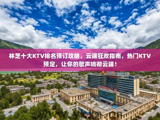 林芝十大KTV排名预订攻略，云端狂欢指南，热门KTV预定，让你的歌声响彻云端！