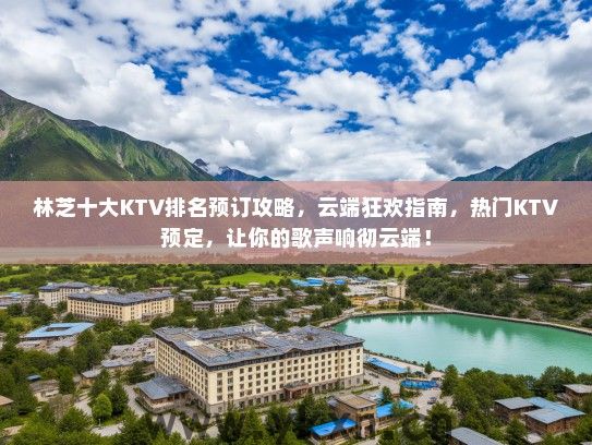 林芝十大KTV排名预订攻略，云端狂欢指南，热门KTV预定，让你的歌声响彻云端！